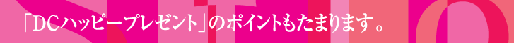 「DCハッピープレゼント」のポイントもたまります。
