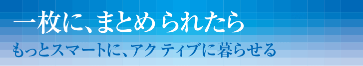一枚に、まとめられたらもっとスマートに、アクティブに暮らせる?