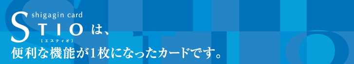shigagin card STIO［エスティオ］は、便利な機能が1枚になったカードです。