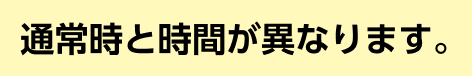通常時と時間が異なります。